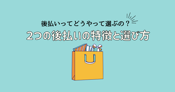 後払いってどうやって選べばいいの？２つの後払いの特徴と選び方を解説！