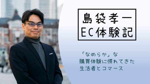 島袋孝一のEC体験記：「なめらか」な購買体験に慣れてきた生活者とコマース