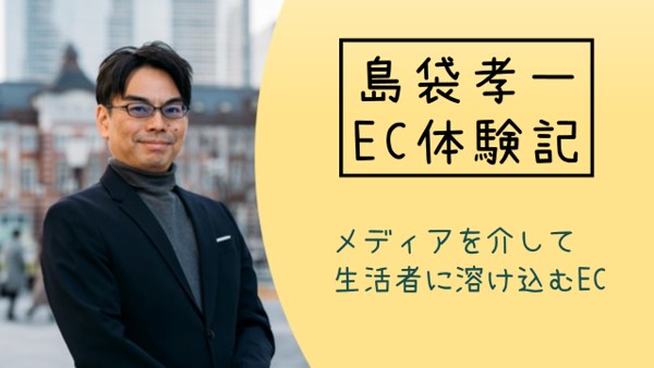 島袋孝一のEC体験記：メディアを介して生活者に溶け込むEC