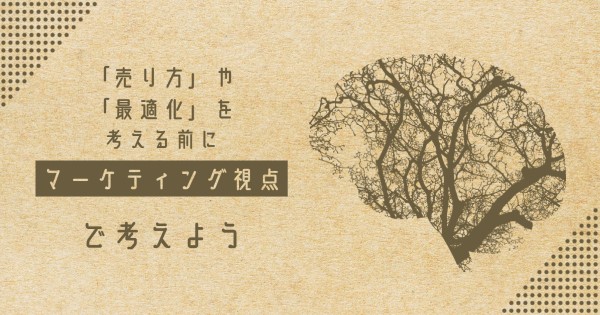 「売り方」や「最適化」を考える前にマーケティング視点で考えよう