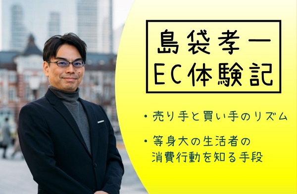 島袋孝一のEC体験記：「売り手と買い手のリズム」と「等身大の生活者の消費行動を知る手段」