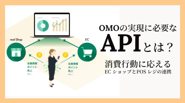 OMOの実現に必要な「API」とは? ECショップとPOSレジの連携で消費行動に応える