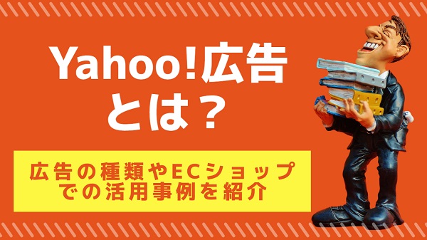 Yahoo!広告とは？広告の種類やECショップでの活用事例を紹介