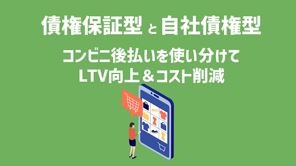 債権保証型と自社債権型のコンビニ後払いを使い分けてLTV向上＆コスト削減