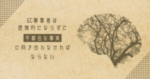 EC事業者は感情的にならずに不都合な事実に向き合わなければならない