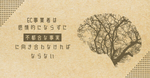 EC事業者は感情的にならずに不都合な事実に向き合わなければならない