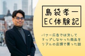 島袋孝一のEC体験記：バナー広告では決してタップしなかった商品をリアルの店頭で買った話