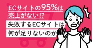 「ほとんどのECサイトは売上がない？」失敗するECサイトには何が足りないのか