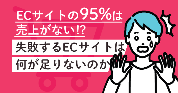 「ほとんどのECサイトは売上がない?」失敗するECサイトには何が足りないのか