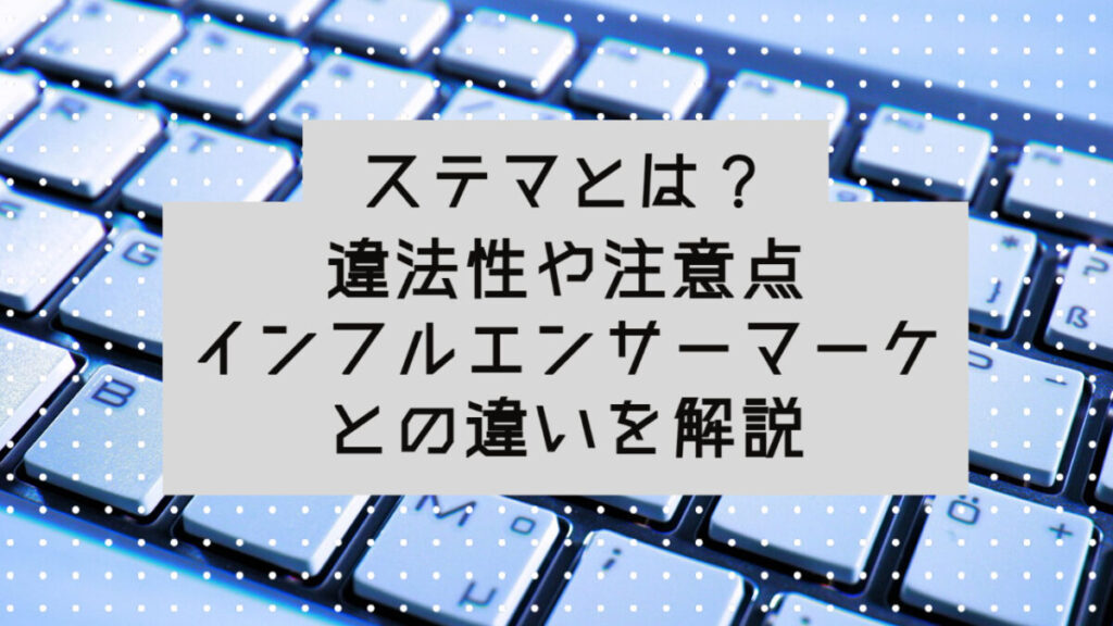 ステルスマーケティング（ステマ）とは？違法性や注意点、インフルエンサーマーケとの違い