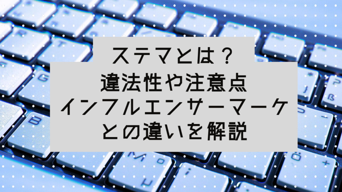 ステルスマーケティング（ステマ）とは？違法性や注意点、インフルエンサーマーケとの違い