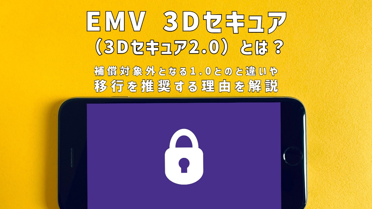 EMV 3Dセキュア（3Dセキュア2.0）とは？補償対象外となる1.0とのと違いや移行を推奨する理由を解説