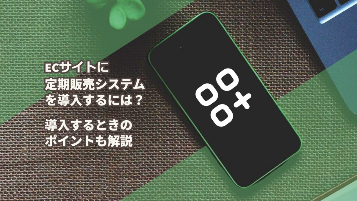 ECサイトに定期販売システムを導入するには？導入するときのポイントも解説