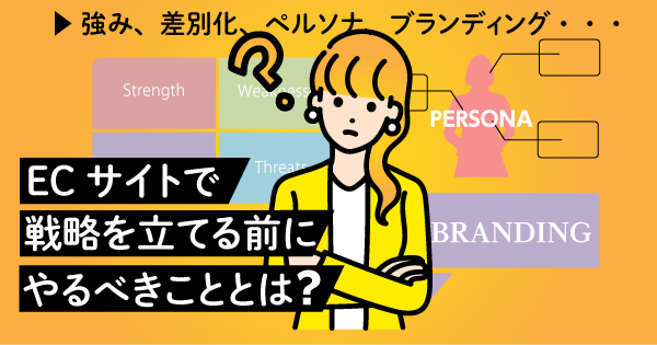 強み、差別化、ペルソナ、ブランディング…、ECサイトで戦略を立てる前にやるべきこととは？