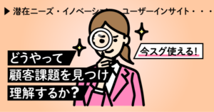 どうやって顧客課題を見つけ、理解するか