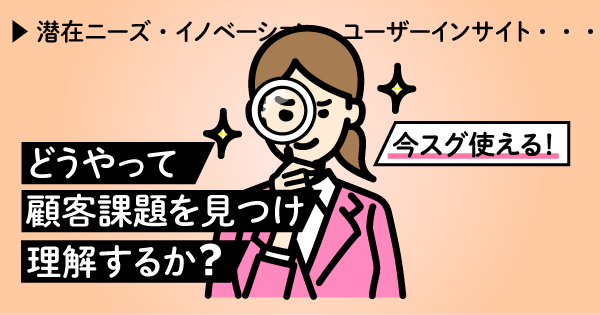 どうやって顧客課題を見つけ、理解するか