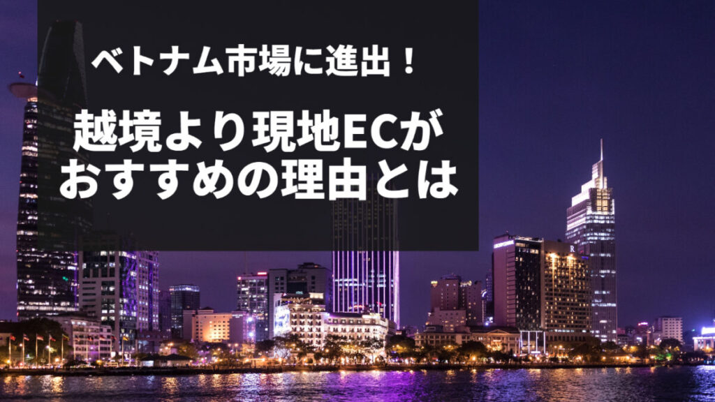 ベトナム市場に進出！越境より現地ECがおすすめの理由とは