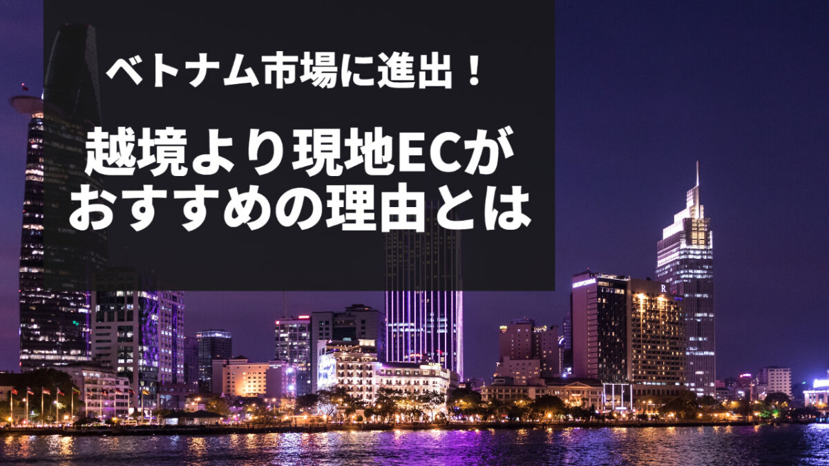 ベトナム市場に進出！越境より現地ECがおすすめの理由とは
