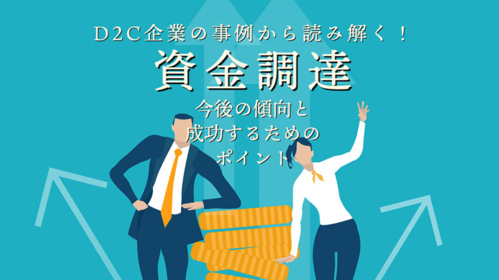 D2C企業の事例から読み解く！資金調達の今後の傾向と成功するためのポイント