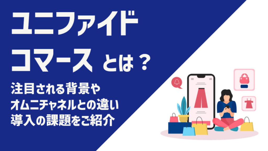 ユニファイドコマースとは？注目される背景やオムニチャネルとの違い、導入の課題をご紹介