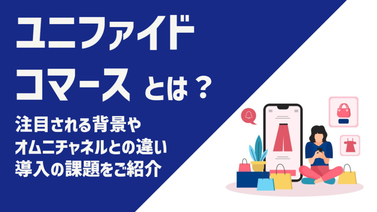 ユニファイドコマースとは?注目される背景やオムニチャネルとの違い、導入の課題をご紹介