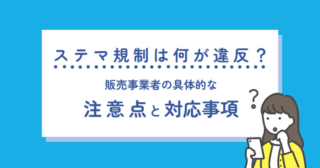 ステマ規制は何が違反？販売事業者の具体的な注意点と対応事項を解説
