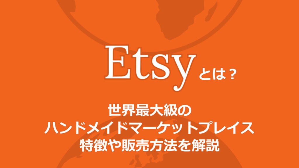 Etsyとは？世界最大級のハンドメイドマーケットプレイスの特徴や販売方法を解説