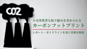 小売事業者も取り組みを求められるカーボンフットプリント（CFP）とは？レポート・ガイドラインを基に対策を解説