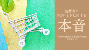 「令和4年度消費者意識基本調査」から考える、消費者のECサイトに対する本音
