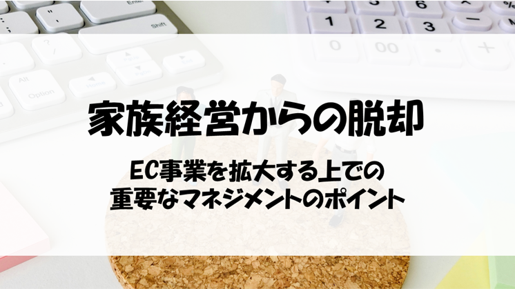 家族経営からの脱却！EC事業を拡大する上での重要なマネジメントのポイント