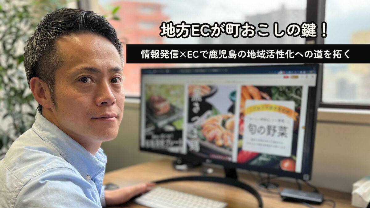 地方ECが町おこしの鍵！情報発信×ECで鹿児島の地域活性化への道を拓く
