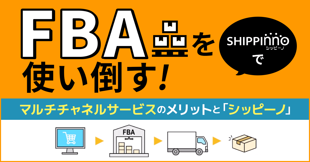 FBAを使い倒す！マルチチャネルサービスのメリットと「シッピーノ」