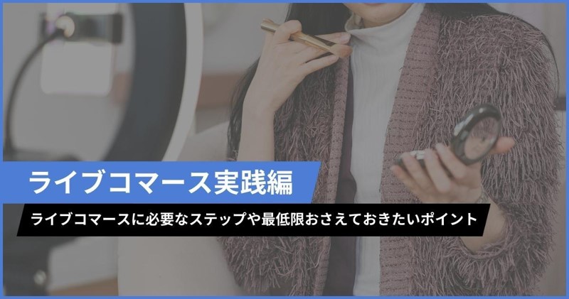 【ライブコマース実践編】ライブコマースに必要なステップや最低限おさえておきたいポイントとは