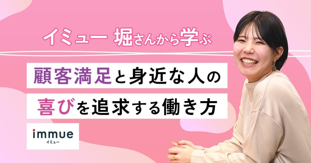 イミュー堀さんから学ぶ、顧客満足と身近な人の喜びを追求する働き方とは？
