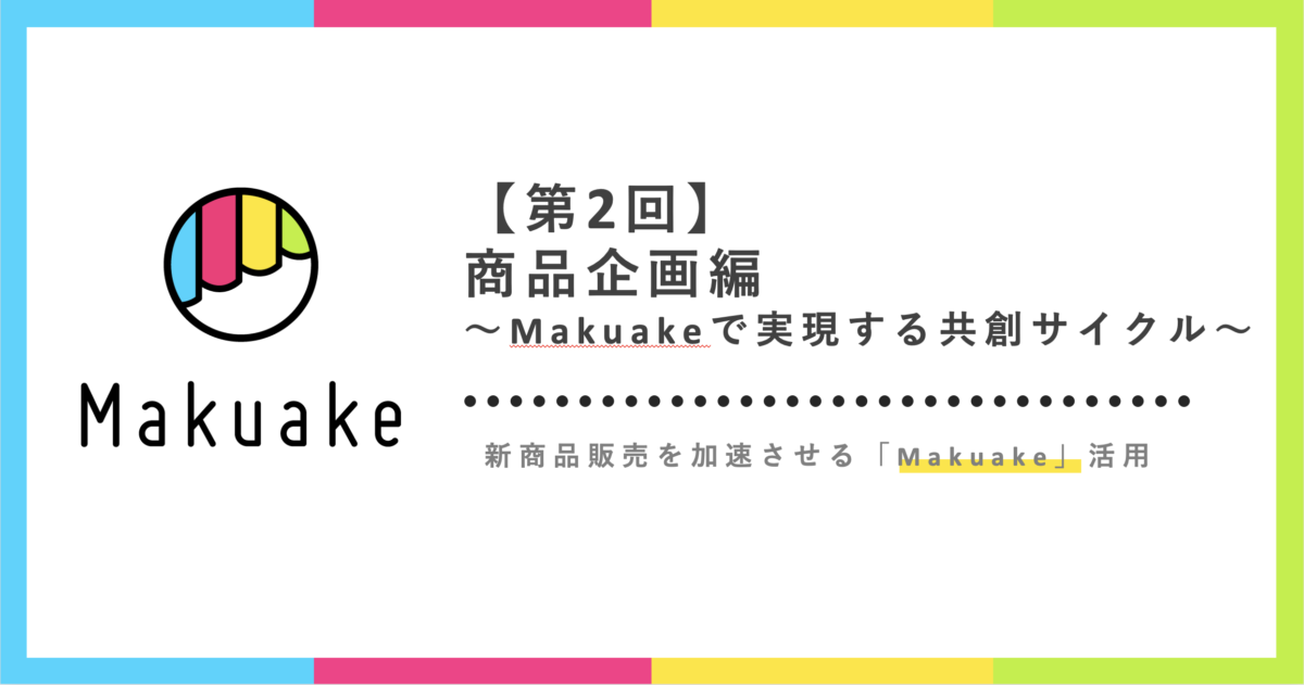 商品企画〜Makuakeで実現する共創サイクル〜：新商品販売を加速させるMakuake活用【第２回】