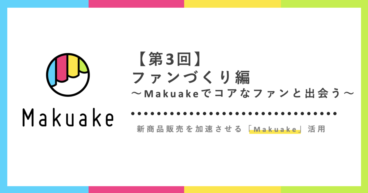 ファンづくり〜Makuakeでコアなファンと出会う〜:新商品販売を加速させるMakuake活用【第3回】