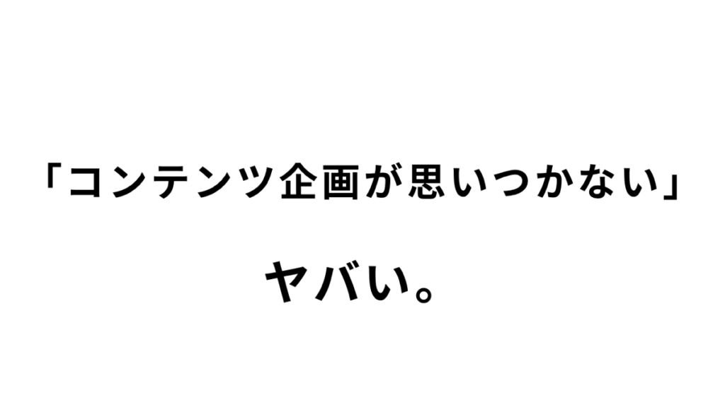 「コンテンツ企画が思いつかない...｣はヤバい