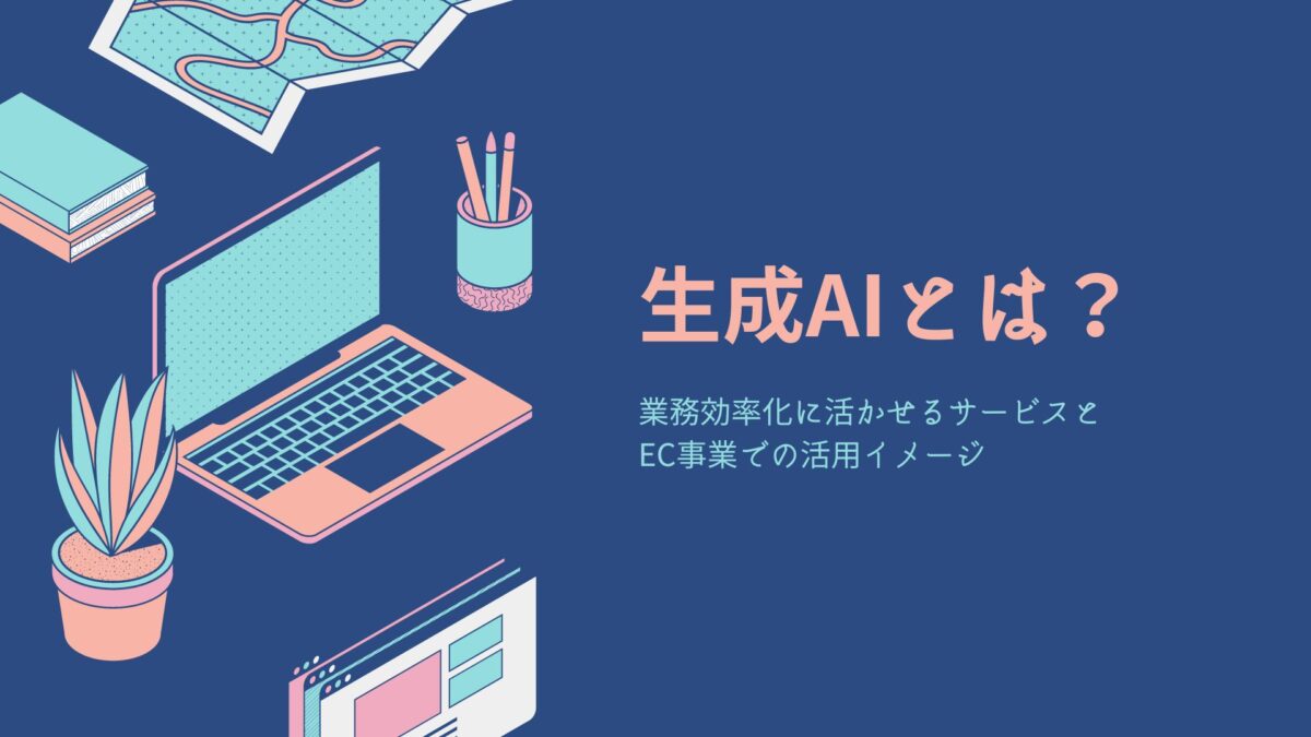 生成AIとは？業務効率化に活かせるサービスとEC事業での活用イメージ