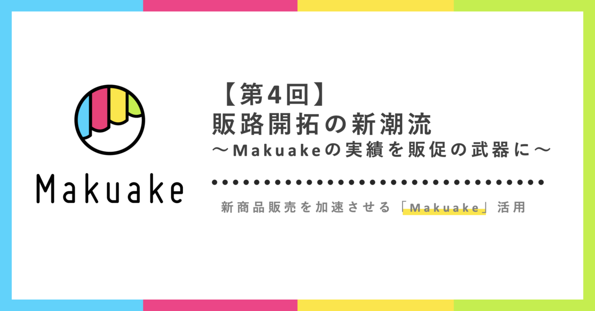 販路開拓の新潮流「Makuake実績を販促の武器に」：新商品販売を加速させるMakuake活用【第４回】