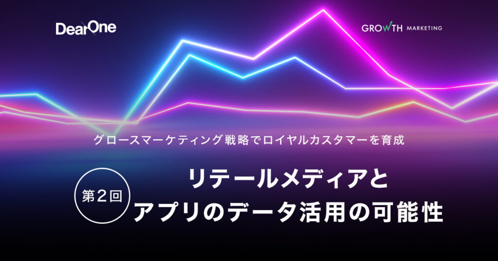 リテールメディアとアプリのデータ活用の可能性：グロースマーケティング戦略でロイヤルカスタマーを育成【第２回】