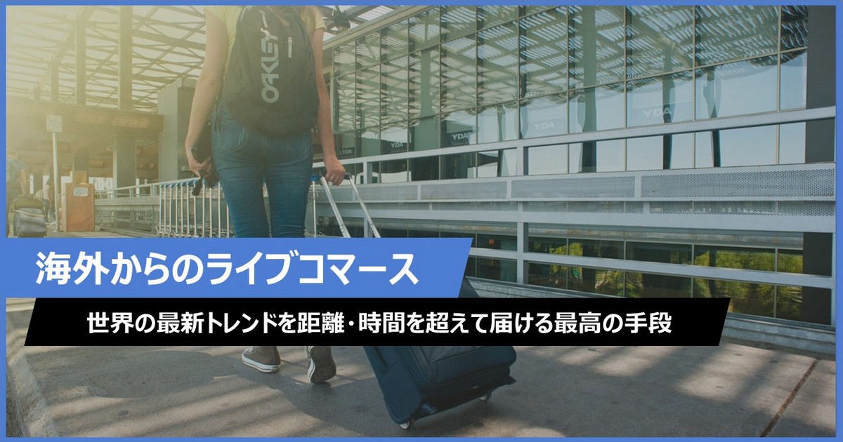 【海外からのライブコマース】世界の最新トレンドを距離・時間を超えて届ける最高の手段