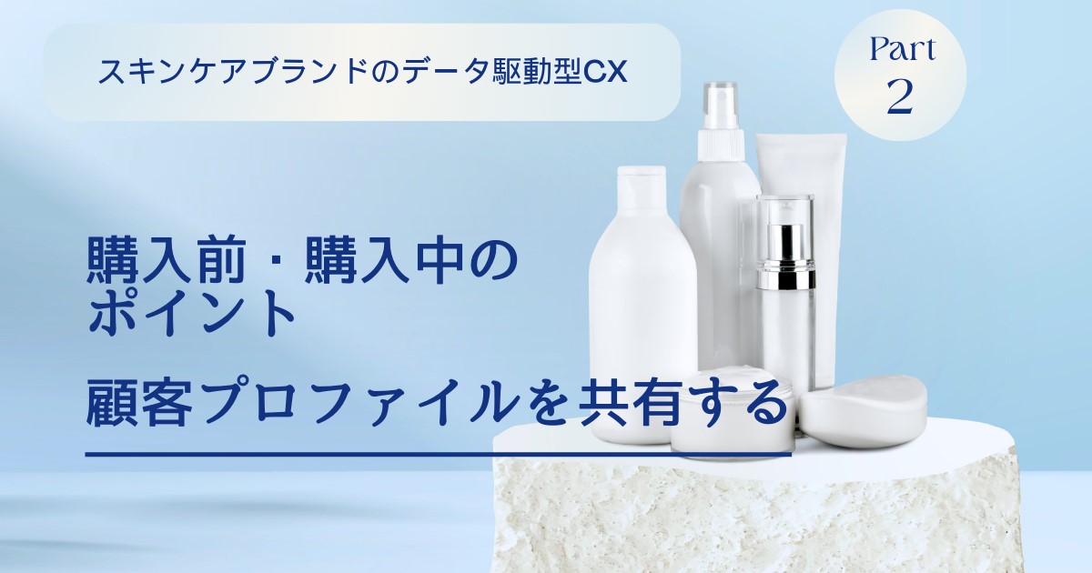 購入前・購入中における購買体験のポイントは顧客プロファイルの共有：スキンケアブランドのデータ駆動型CX【Part２】