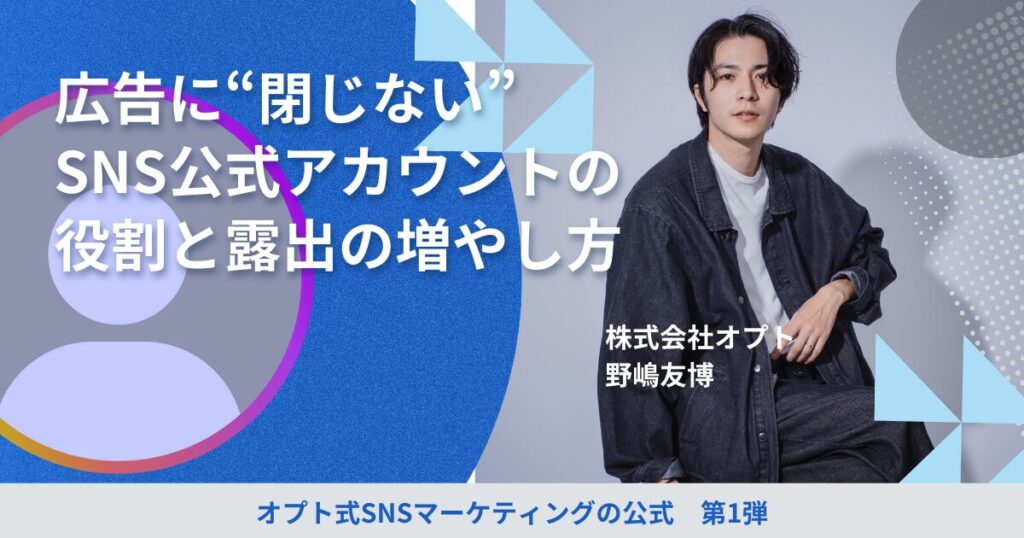 広告に“閉じない”SNS公式アカウントの役割と露出の増やし方：オプト式SNSマーケティングの公式【第１回】