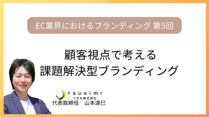 顧客視点で考える課題解決型ブランディング【EC業界におけるブランディング 第５回】