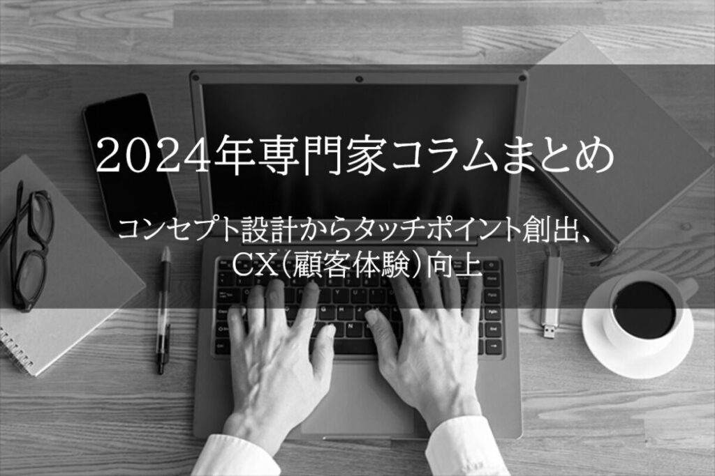 【2024年専門家コラムまとめ/前編】コンセプト設計からタッチポイント創出、CX（顧客体験）向上
