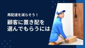 再配達を減らそう！主要配送会社で顧客に置き配を選んでもらうには