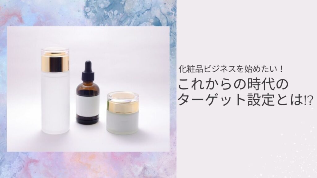 化粧品ビジネスを始めたい！これからの時代のターゲット設定とは！？