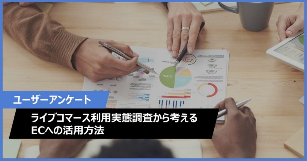 【ユーザーアンケート】ライブコマース利用実態調査から考えるECへの活用方法