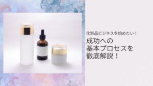 化粧品ビジネスを始めたい！成功への基本プロセスを徹底解説！