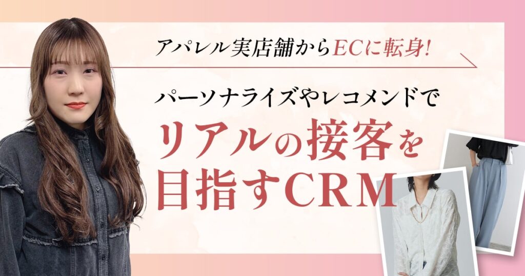 アパレル実店舗からECに転身！パーソナライズやレコメンドでリアルの接客を目指すCRM